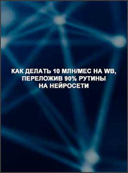 Как делать 10 млн/мес на wb, переложив 90% рутины на нейросети