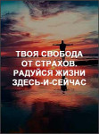 Твоя свобода от страхов. Радуйся жизни Здесь-и-Сейчас Твоя свобода от страхов. Радуйся жизни Здесь-и-Сейчас